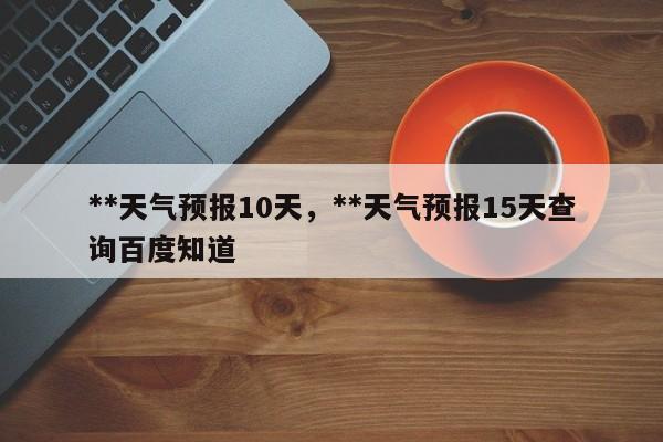 **天气预报10天，**天气预报15天查询百度知道-第1张图片-乐享生活