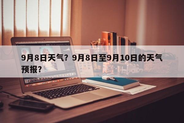 9月8日天气？9月8日至9月10日的天气预报？-第1张图片-乐享生活