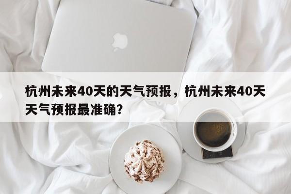 杭州未来40天的天气预报，杭州未来40天天气预报最准确？-第1张图片-乐享生活