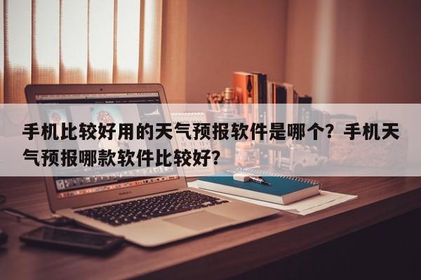 手机比较好用的天气预报软件是哪个？手机天气预报哪款软件比较好？-第1张图片-乐享生活