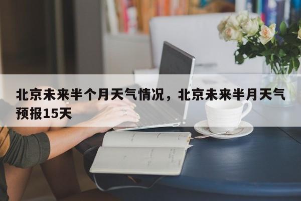 北京未来半个月天气情况，北京未来半月天气预报15天-第1张图片-乐享生活