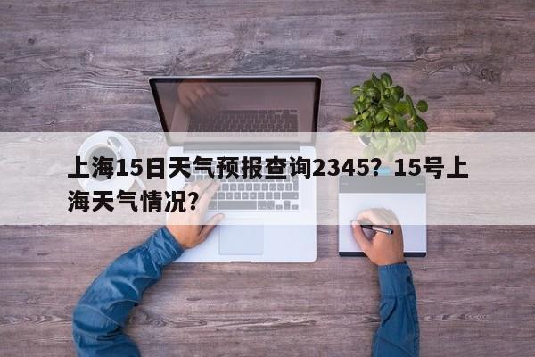 上海15日天气预报查询2345？15号上海天气情况？-第1张图片-乐享生活