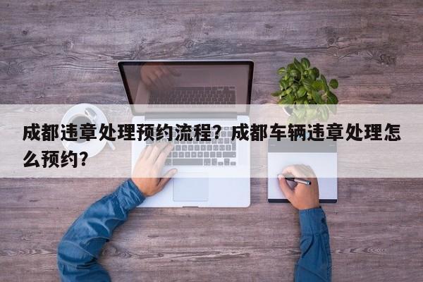 成都违章处理预约流程？成都车辆违章处理怎么预约？-第1张图片-乐享生活