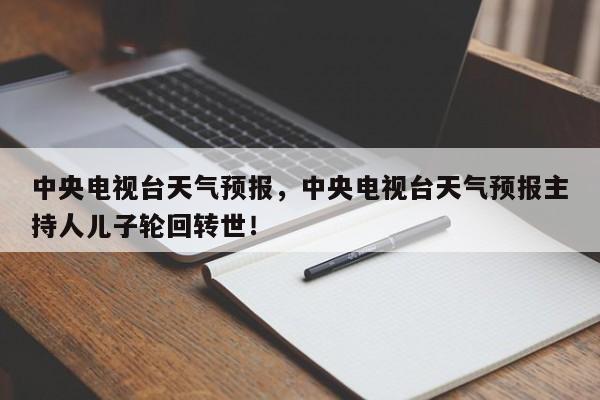 中央电视台天气预报，中央电视台天气预报主持人儿子轮回转世！-第1张图片-乐享生活