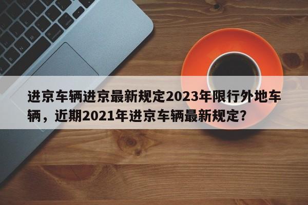 进京车辆进京最新规定2023年限行外地车辆，近期2021年进京车辆最新规定？-第1张图片-乐享生活