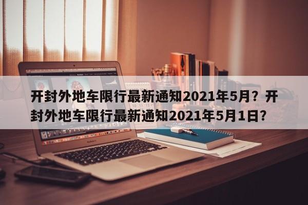 开封外地车限行最新通知2021年5月？开封外地车限行最新通知2021年5月1日？-第1张图片-乐享生活