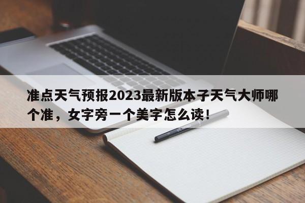 准点天气预报2023最新版本子天气大师哪个准，女字旁一个美字怎么读！-第1张图片-乐享生活