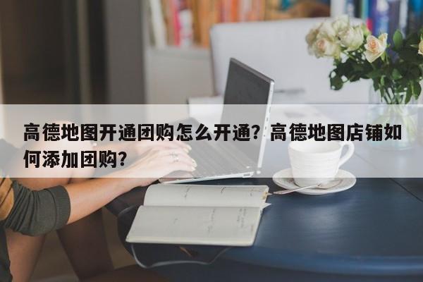 高德地图开通团购怎么开通？高德地图店铺如何添加团购？-第1张图片-乐享生活