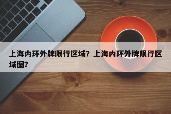 上海内环外牌限行区域？上海内环外牌限行区域图？-第1张图片-乐享生活