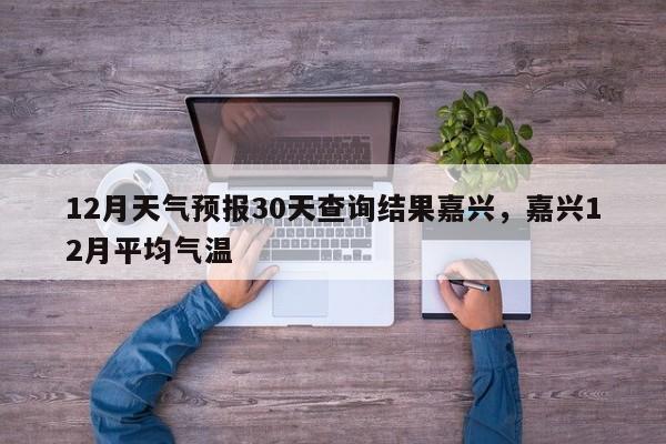 12月天气预报30天查询结果嘉兴，嘉兴12月平均气温-第1张图片-乐享生活