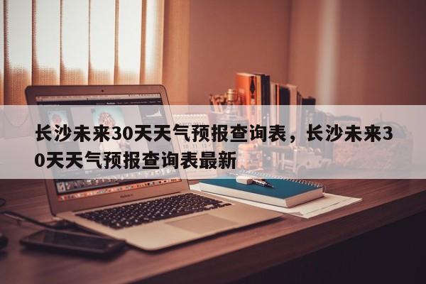 长沙未来30天天气预报查询表，长沙未来30天天气预报查询表最新-第1张图片-乐享生活