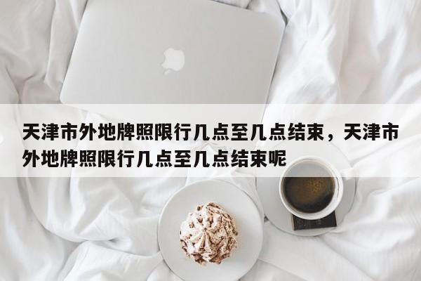 天津市外地牌照限行几点至几点结束，天津市外地牌照限行几点至几点结束呢-第1张图片-乐享生活