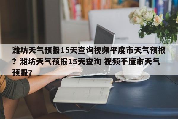 潍坊天气预报15天查询视频平度市天气预报？潍坊天气预报15天查询 视频平度市天气预报？-第1张图片-乐享生活