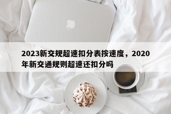 2023新交规超速扣分表按速度，2020年新交通规则超速还扣分吗-第1张图片-乐享生活