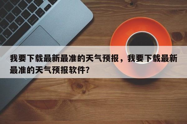 我要下载最新最准的天气预报，我要下载最新最准的天气预报软件？-第1张图片-乐享生活