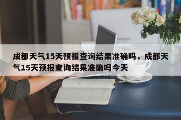 成都天气15天预报查询结果准确吗，成都天气15天预报查询结果准确吗今天-第1张图片-乐享生活