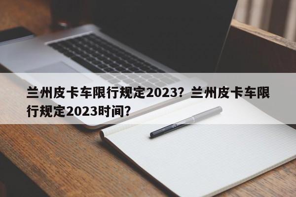 兰州皮卡车限行规定2023？兰州皮卡车限行规定2023时间？-第1张图片-乐享生活