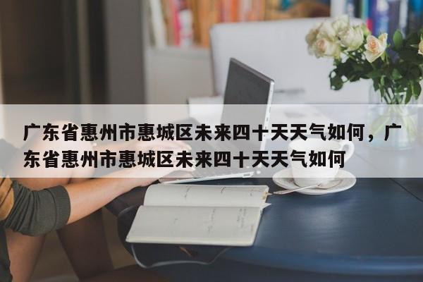 广东省惠州市惠城区未来四十天天气如何，广东省惠州市惠城区未来四十天天气如何-第1张图片-乐享生活