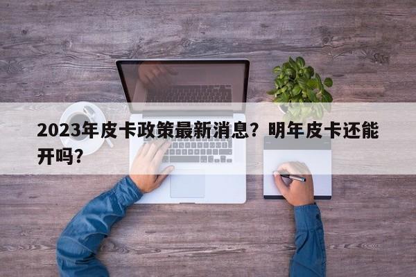 2023年皮卡政策最新消息？明年皮卡还能开吗？-第1张图片-乐享生活