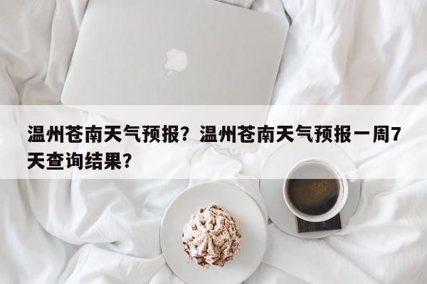 温州苍南天气预报？温州苍南天气预报一周7天查询结果？-第1张图片-乐享生活