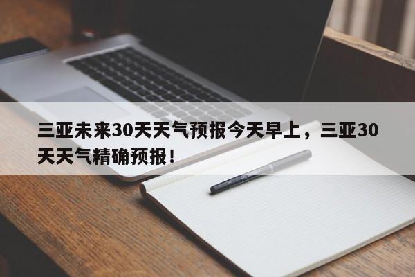 三亚未来30天天气预报今天早上，三亚30天天气精确预报！-第1张图片-乐享生活