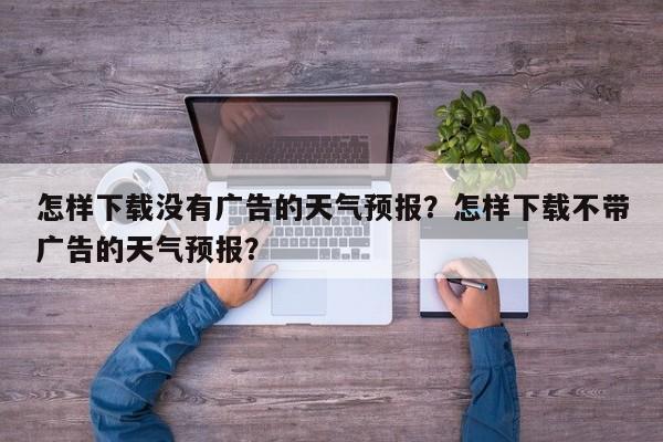 怎样下载没有广告的天气预报？怎样下载不带广告的天气预报？-第1张图片-乐享生活