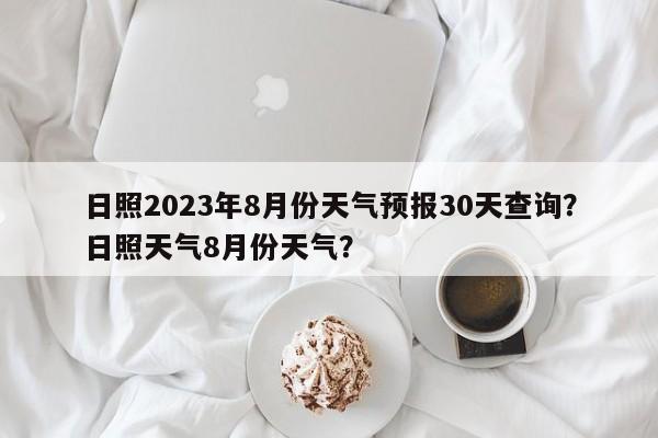 日照2023年8月份天气预报30天查询？日照天气8月份天气？-第1张图片-乐享生活