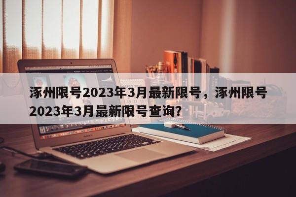 涿州限号2023年3月最新限号，涿州限号2023年3月最新限号查询？-第1张图片-乐享生活