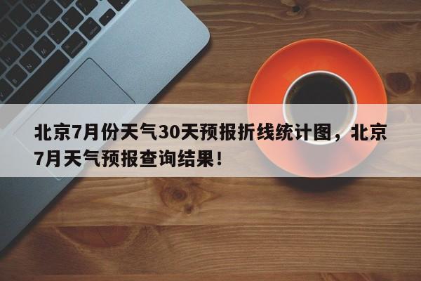 北京7月份天气30天预报折线统计图，北京7月天气预报查询结果！-第1张图片-乐享生活