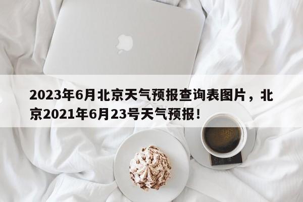 2023年6月北京天气预报查询表图片，北京2021年6月23号天气预报！-第1张图片-乐享生活