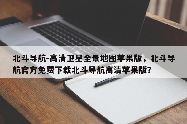 北斗导航-高清卫星全景地图苹果版，北斗导航官方免费下载北斗导航高清苹果版？-第1张图片-乐享生活