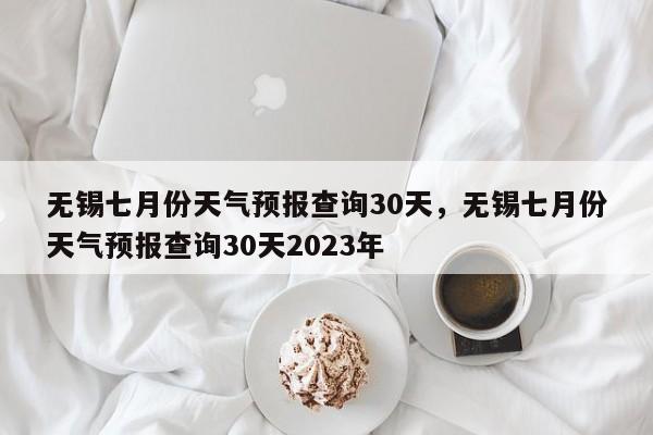 无锡七月份天气预报查询30天，无锡七月份天气预报查询30天2023年-第1张图片-乐享生活