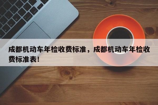 成都机动车年检收费标准，成都机动车年检收费标准表！-第1张图片-乐享生活