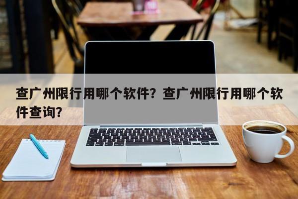 查广州限行用哪个软件？查广州限行用哪个软件查询？-第1张图片-乐享生活