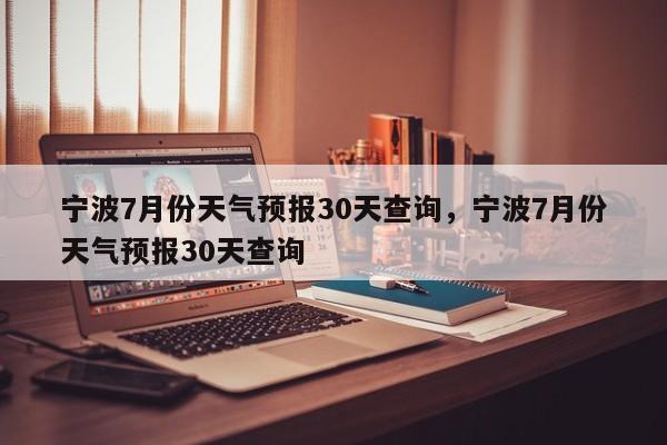 宁波7月份天气预报30天查询，宁波7月份天气预报30天查询-第1张图片-乐享生活