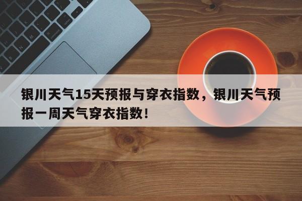 银川天气15天预报与穿衣指数，银川天气预报一周天气穿衣指数！-第1张图片-乐享生活