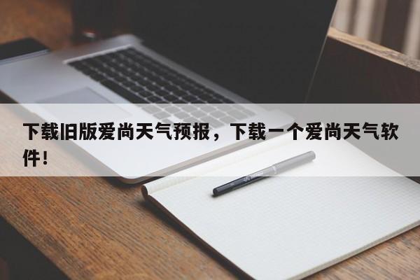 下载旧版爱尚天气预报，下载一个爱尚天气软件！-第1张图片-乐享生活