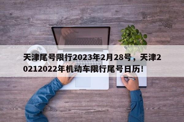 天津尾号限行2023年2月28号，天津20212022年机动车限行尾号日历！-第1张图片-乐享生活