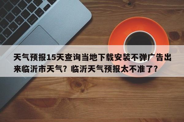 天气预报15天查询当地下载安装不弹广告出来临沂市天气？临沂天气预报太不准了？-第1张图片-乐享生活