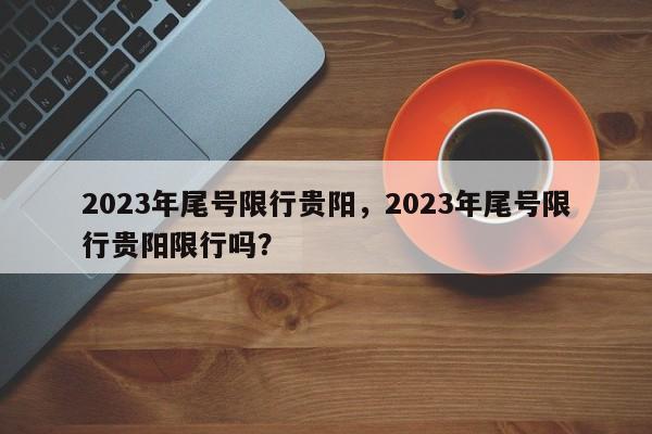 2023年尾号限行贵阳，2023年尾号限行贵阳限行吗？-第1张图片-乐享生活