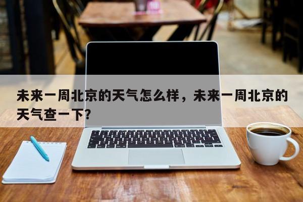 未来一周北京的天气怎么样，未来一周北京的天气查一下？-第1张图片-乐享生活