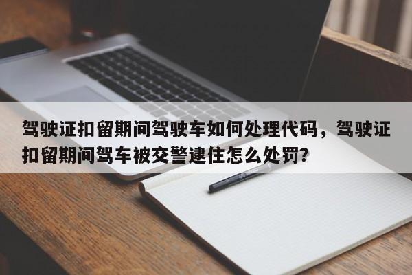 驾驶证扣留期间驾驶车如何处理代码，驾驶证扣留期间驾车被交警逮住怎么处罚？-第1张图片-乐享生活