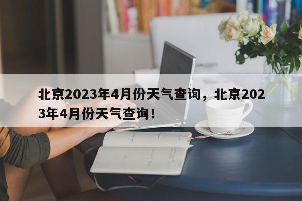 北京2023年4月份天气查询，北京2023年4月份天气查询！-第1张图片-乐享生活