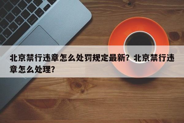 北京禁行违章怎么处罚规定最新？北京禁行违章怎么处理？-第1张图片-乐享生活