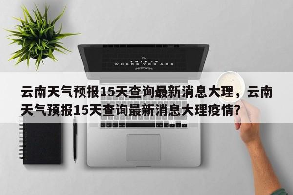 云南天气预报15天查询最新消息大理，云南天气预报15天查询最新消息大理疫情？-第1张图片-乐享生活