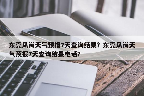 东莞凤岗天气预报7天查询结果？东莞凤岗天气预报7天查询结果电话？-第1张图片-乐享生活