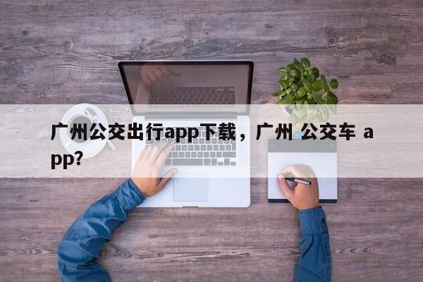 广州公交出行app下载，广州 公交车 app？-第1张图片-乐享生活