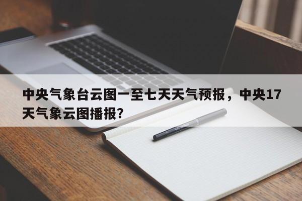 中央气象台云图一至七天天气预报，中央17天气象云图播报？-第1张图片-乐享生活