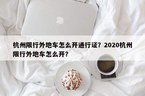 杭州限行外地车怎么开通行证？2020杭州限行外地车怎么开？-第1张图片-乐享生活