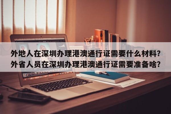 外地人在深圳办理港澳通行证需要什么材料？外省人员在深圳办理港澳通行证需要准备啥？-第1张图片-乐享生活